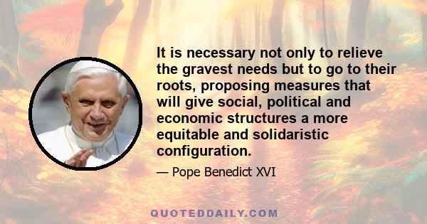 It is necessary not only to relieve the gravest needs but to go to their roots, proposing measures that will give social, political and economic structures a more equitable and solidaristic configuration.