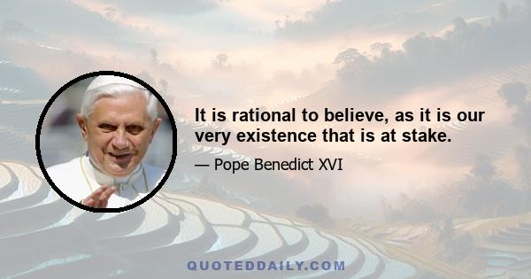 It is rational to believe, as it is our very existence that is at stake.