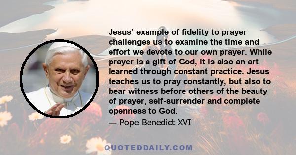 Jesus’ example of fidelity to prayer challenges us to examine the time and effort we devote to our own prayer. While prayer is a gift of God, it is also an art learned through constant practice. Jesus teaches us to pray 