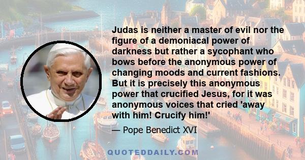 Judas is neither a master of evil nor the figure of a demoniacal power of darkness but rather a sycophant who bows before the anonymous power of changing moods and current fashions. But it is precisely this anonymous