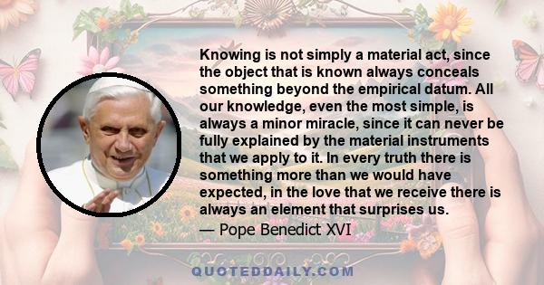 Knowing is not simply a material act, since the object that is known always conceals something beyond the empirical datum. All our knowledge, even the most simple, is always a minor miracle, since it can never be fully