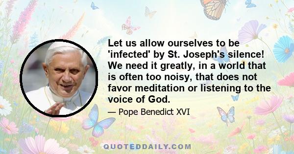 Let us allow ourselves to be 'infected' by St. Joseph's silence! We need it greatly, in a world that is often too noisy, that does not favor meditation or listening to the voice of God.