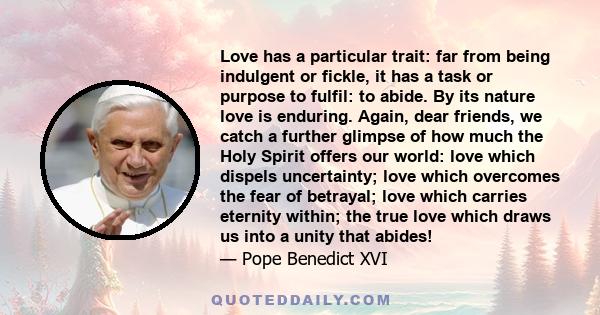 Love has a particular trait: far from being indulgent or fickle, it has a task or purpose to fulfil: to abide. By its nature love is enduring. Again, dear friends, we catch a further glimpse of how much the Holy Spirit