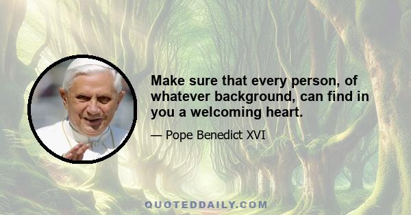 Make sure that every person, of whatever background, can find in you a welcoming heart.