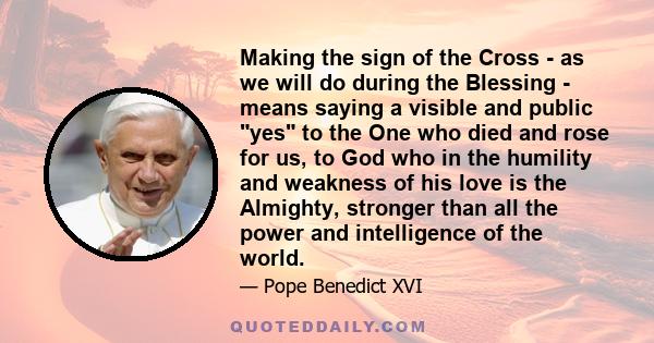 Making the sign of the Cross - as we will do during the Blessing - means saying a visible and public yes to the One who died and rose for us, to God who in the humility and weakness of his love is the Almighty, stronger 