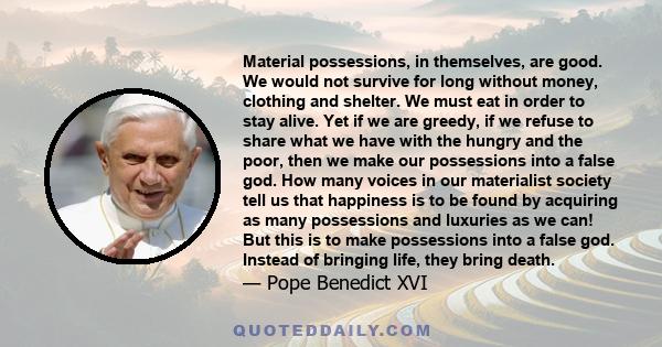 Material possessions, in themselves, are good. We would not survive for long without money, clothing and shelter. We must eat in order to stay alive. Yet if we are greedy, if we refuse to share what we have with the