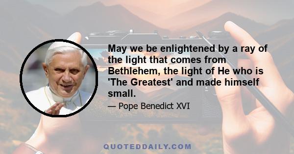 May we be enlightened by a ray of the light that comes from Bethlehem, the light of He who is 'The Greatest' and made himself small.