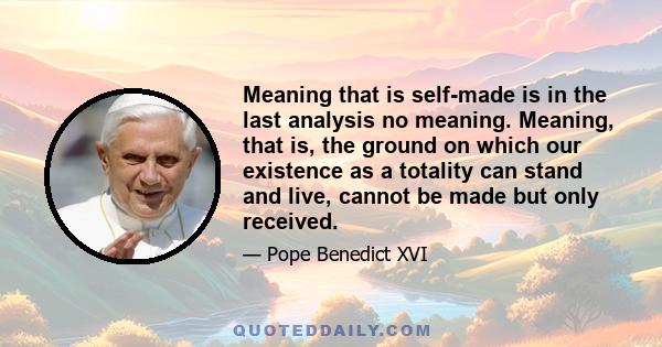 Meaning that is self-made is in the last analysis no meaning. Meaning, that is, the ground on which our existence as a totality can stand and live, cannot be made but only received.