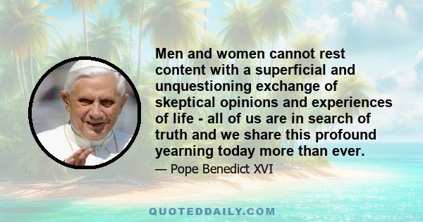 Men and women cannot rest content with a superficial and unquestioning exchange of skeptical opinions and experiences of life - all of us are in search of truth and we share this profound yearning today more than ever.