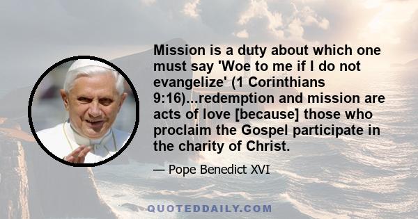 Mission is a duty about which one must say 'Woe to me if I do not evangelize' (1 Corinthians 9:16)...redemption and mission are acts of love [because] those who proclaim the Gospel participate in the charity of Christ.