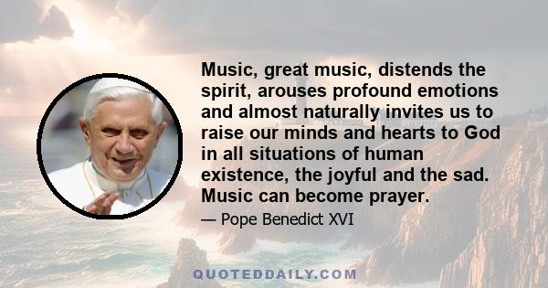 Music, great music, distends the spirit, arouses profound emotions and almost naturally invites us to raise our minds and hearts to God in all situations of human existence, the joyful and the sad. Music can become