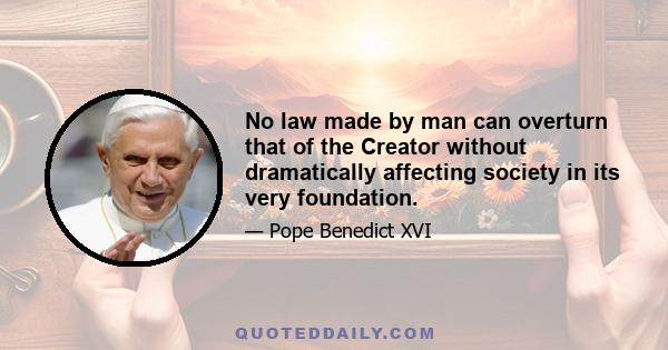 No law made by man can overturn that of the Creator without dramatically affecting society in its very foundation.