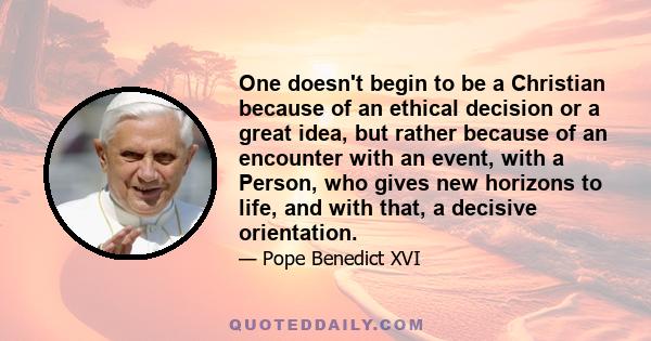 One doesn't begin to be a Christian because of an ethical decision or a great idea, but rather because of an encounter with an event, with a Person, who gives new horizons to life, and with that, a decisive orientation.