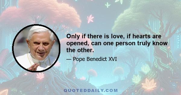 Only if there is love, if hearts are opened, can one person truly know the other.