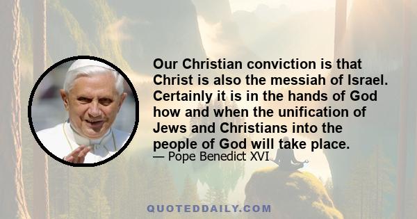 Our Christian conviction is that Christ is also the messiah of Israel. Certainly it is in the hands of God how and when the unification of Jews and Christians into the people of God will take place.