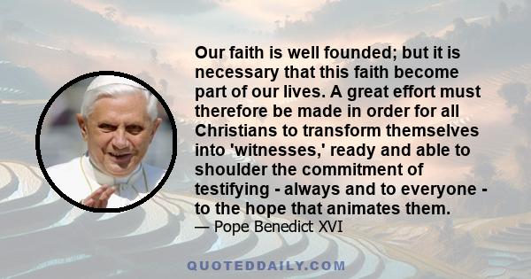 Our faith is well founded; but it is necessary that this faith become part of our lives. A great effort must therefore be made in order for all Christians to transform themselves into 'witnesses,' ready and able to