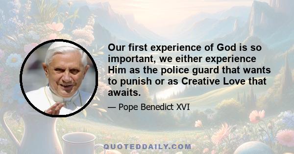 Our first experience of God is so important, we either experience Him as the police guard that wants to punish or as Creative Love that awaits.