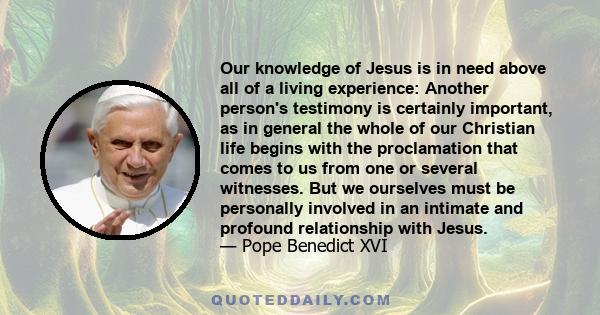 Our knowledge of Jesus is in need above all of a living experience: Another person's testimony is certainly important, as in general the whole of our Christian life begins with the proclamation that comes to us from one 