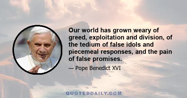 Our world has grown weary of greed, exploitation and division, of the tedium of false idols and piecemeal responses, and the pain of false promises.