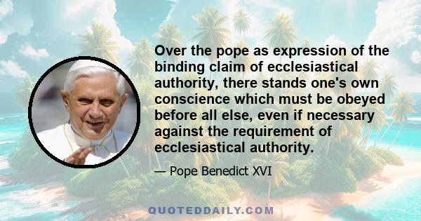 Over the pope as expression of the binding claim of ecclesiastical authority, there stands one's own conscience which must be obeyed before all else, even if necessary against the requirement of ecclesiastical authority.