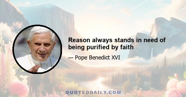 Reason always stands in need of being purified by faith