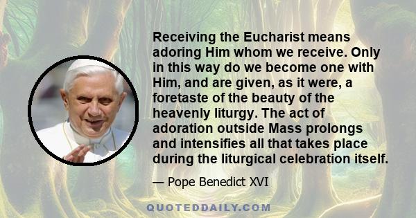 Receiving the Eucharist means adoring Him whom we receive. Only in this way do we become one with Him, and are given, as it were, a foretaste of the beauty of the heavenly liturgy. The act of adoration outside Mass