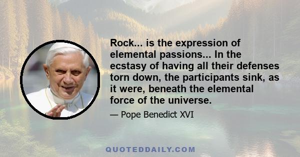 Rock... is the expression of elemental passions... In the ecstasy of having all their defenses torn down, the participants sink, as it were, beneath the elemental force of the universe.