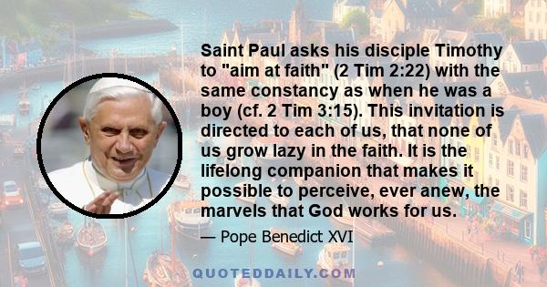 Saint Paul asks his disciple Timothy to aim at faith (2 Tim 2:22) with the same constancy as when he was a boy (cf. 2 Tim 3:15). This invitation is directed to each of us, that none of us grow lazy in the faith. It is