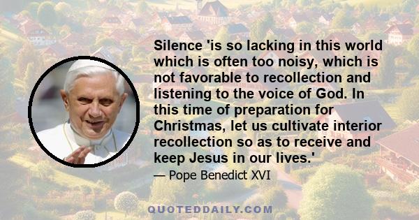 Silence 'is so lacking in this world which is often too noisy, which is not favorable to recollection and listening to the voice of God. In this time of preparation for Christmas, let us cultivate interior recollection