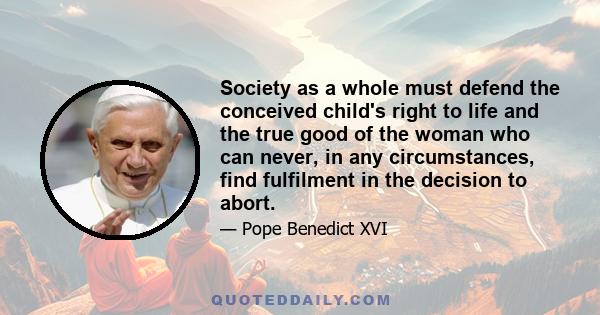 Society as a whole must defend the conceived child's right to life and the true good of the woman who can never, in any circumstances, find fulfilment in the decision to abort.