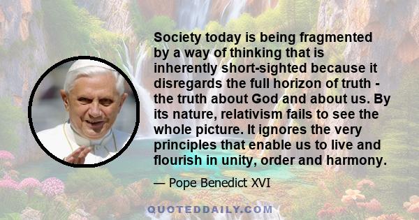 Society today is being fragmented by a way of thinking that is inherently short-sighted because it disregards the full horizon of truth - the truth about God and about us. By its nature, relativism fails to see the