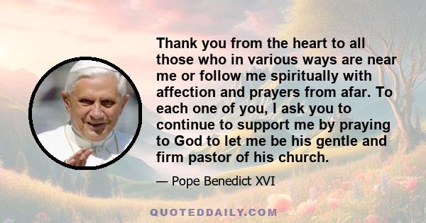 Thank you from the heart to all those who in various ways are near me or follow me spiritually with affection and prayers from afar. To each one of you, I ask you to continue to support me by praying to God to let me be 