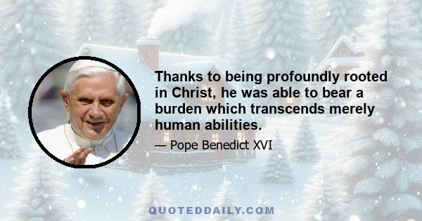 Thanks to being profoundly rooted in Christ, he was able to bear a burden which transcends merely human abilities.