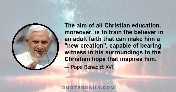 The aim of all Christian education, moreover, is to train the believer in an adult faith that can make him a new creation, capable of bearing witness in his surroundings to the Christian hope that inspires him.