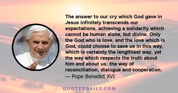 The answer to our cry which God gave in Jesus infinitely transcends our expectations, achieving a solidarity which cannot be human alone, but divine. Only the God who is love, and the love which is God, could choose to