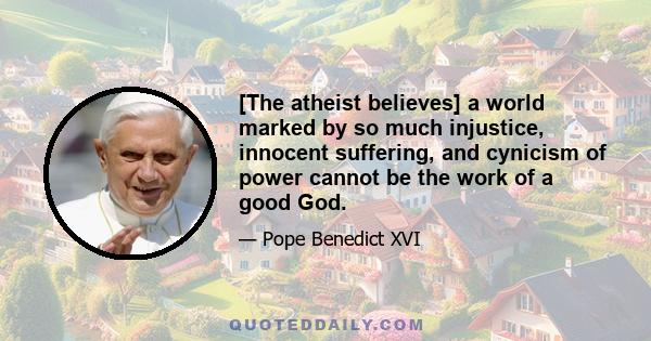 [The atheist believes] a world marked by so much injustice, innocent suffering, and cynicism of power cannot be the work of a good God.