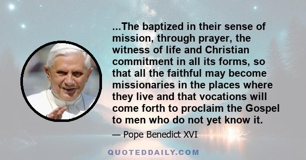 ...The baptized in their sense of mission, through prayer, the witness of life and Christian commitment in all its forms, so that all the faithful may become missionaries in the places where they live and that vocations 