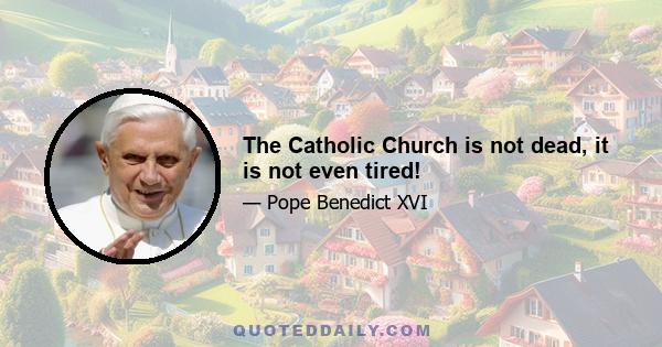 The Catholic Church is not dead, it is not even tired!