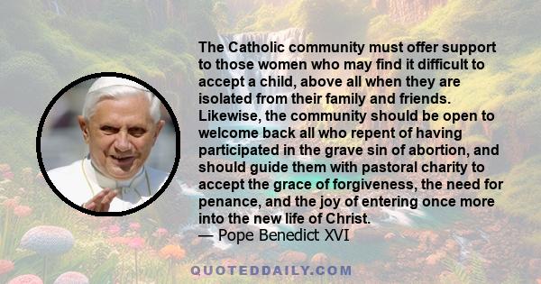 The Catholic community must offer support to those women who may find it difficult to accept a child, above all when they are isolated from their family and friends. Likewise, the community should be open to welcome