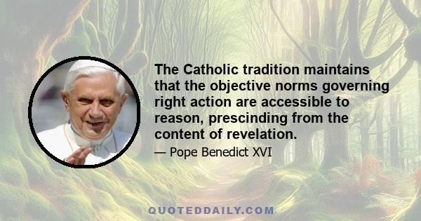 The Catholic tradition maintains that the objective norms governing right action are accessible to reason, prescinding from the content of revelation.