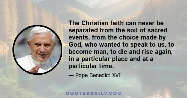 The Christian faith can never be separated from the soil of sacred events, from the choice made by God, who wanted to speak to us, to become man, to die and rise again, in a particular place and at a particular time.