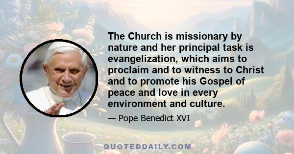 The Church is missionary by nature and her principal task is evangelization, which aims to proclaim and to witness to Christ and to promote his Gospel of peace and love in every environment and culture.