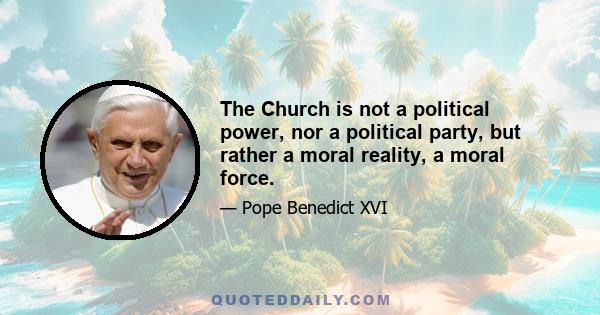 The Church is not a political power, nor a political party, but rather a moral reality, a moral force.