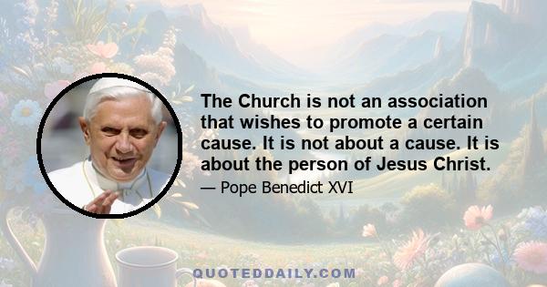 The Church is not an association that wishes to promote a certain cause. It is not about a cause. It is about the person of Jesus Christ.