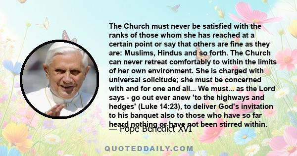 The Church must never be satisfied with the ranks of those whom she has reached at a certain point or say that others are fine as they are: Muslims, Hindus and so forth. The Church can never retreat comfortably to