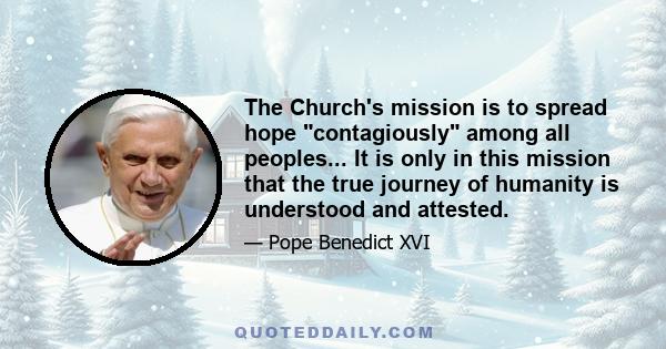 The Church's mission is to spread hope contagiously among all peoples... It is only in this mission that the true journey of humanity is understood and attested.