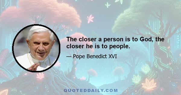 The closer a person is to God, the closer he is to people.