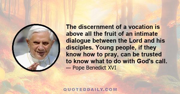 The discernment of a vocation is above all the fruit of an intimate dialogue between the Lord and his disciples. Young people, if they know how to pray, can be trusted to know what to do with God's call.