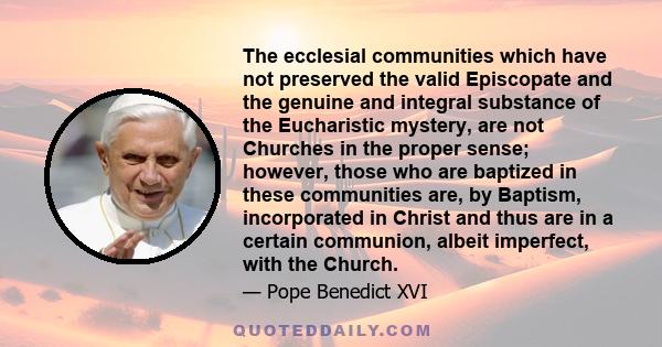 The ecclesial communities which have not preserved the valid Episcopate and the genuine and integral substance of the Eucharistic mystery, are not Churches in the proper sense; however, those who are baptized in these