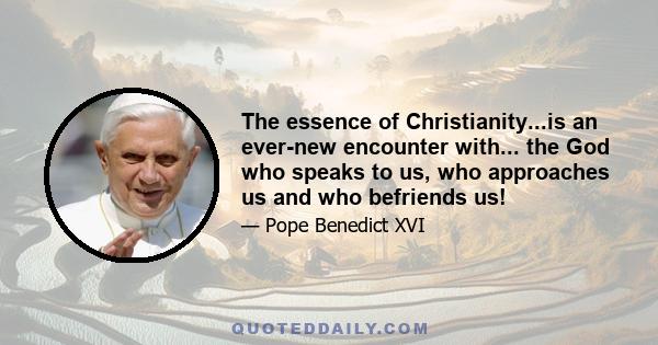 The essence of Christianity...is an ever-new encounter with... the God who speaks to us, who approaches us and who befriends us!